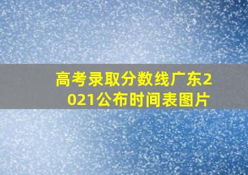 高考录取分数线广东2021公布时间表图片