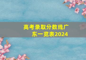 高考录取分数线广东一览表2024