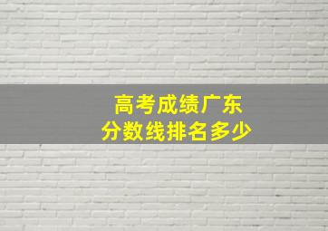 高考成绩广东分数线排名多少