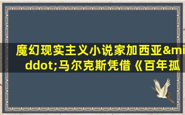 魔幻现实主义小说家加西亚·马尔克斯凭借《百年孤独》