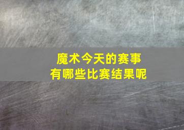 魔术今天的赛事有哪些比赛结果呢