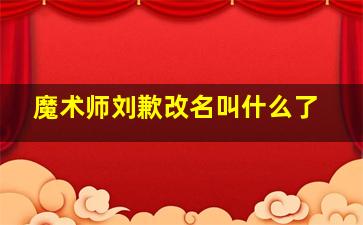 魔术师刘歉改名叫什么了