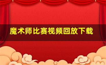 魔术师比赛视频回放下载