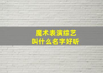 魔术表演综艺叫什么名字好听