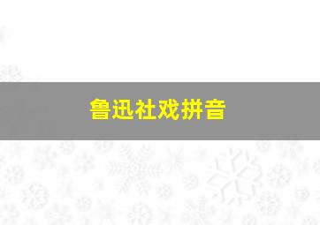 鲁迅社戏拼音