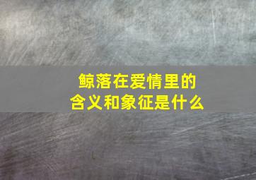 鲸落在爱情里的含义和象征是什么