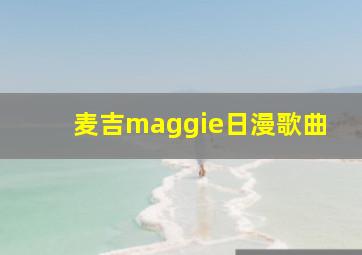 麦吉maggie日漫歌曲