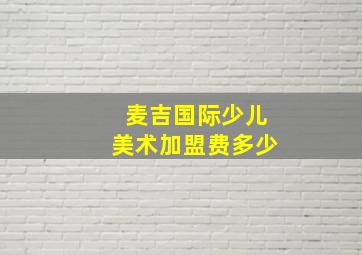 麦吉国际少儿美术加盟费多少