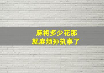 麻将多少花那就麻烦孙执事了