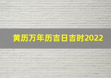 黄历万年历吉日吉时2022