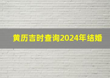 黄历吉时查询2024年结婚