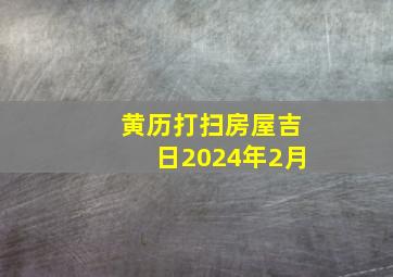 黄历打扫房屋吉日2024年2月