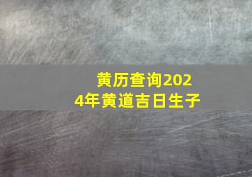 黄历查询2024年黄道吉日生子