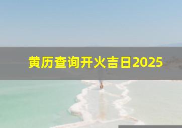 黄历查询开火吉日2025