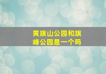 黄旗山公园和旗峰公园是一个吗