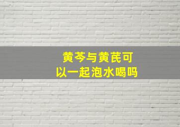 黄芩与黄芪可以一起泡水喝吗