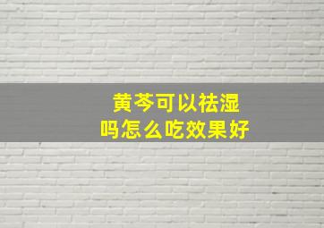 黄芩可以祛湿吗怎么吃效果好