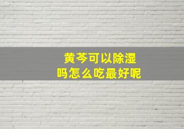 黄芩可以除湿吗怎么吃最好呢