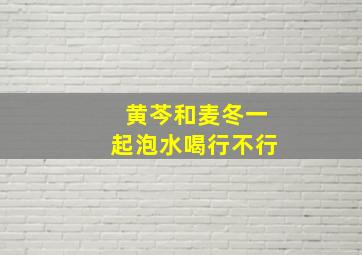 黄芩和麦冬一起泡水喝行不行