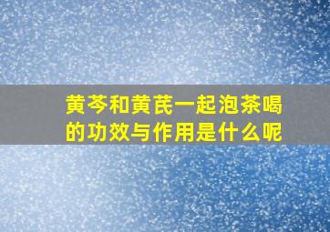 黄芩和黄芪一起泡茶喝的功效与作用是什么呢