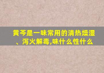 黄芩是一味常用的清热燥湿、泻火解毒,味什么性什么