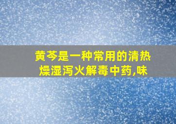 黄芩是一种常用的清热燥湿泻火解毒中药,味