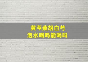 黄芩柴胡白芍泡水喝吗能喝吗