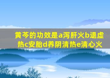 黄芩的功效是a泻肝火b退虚热c安胎d养阴清热e清心火