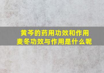 黄芩的药用功效和作用麦冬功效与作用是什么呢