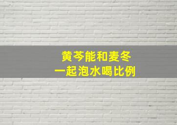 黄芩能和麦冬一起泡水喝比例