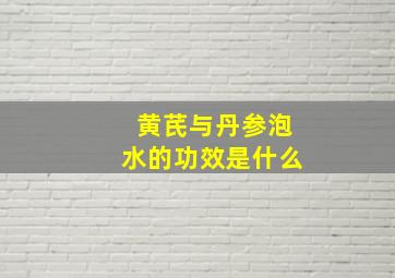 黄芪与丹参泡水的功效是什么