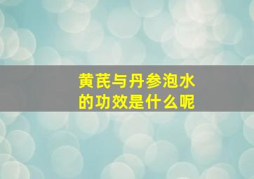 黄芪与丹参泡水的功效是什么呢