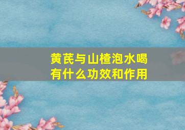 黄芪与山楂泡水喝有什么功效和作用