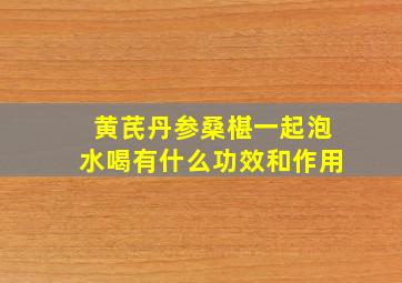 黄芪丹参桑椹一起泡水喝有什么功效和作用