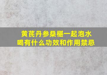 黄芪丹参桑椹一起泡水喝有什么功效和作用禁忌