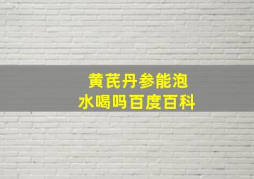 黄芪丹参能泡水喝吗百度百科