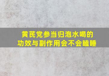 黄芪党参当归泡水喝的功效与副作用会不会瞌睡