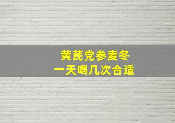 黄芪党参麦冬一天喝几次合适