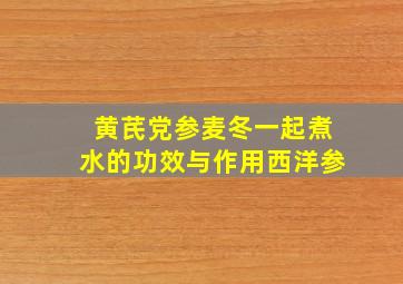 黄芪党参麦冬一起煮水的功效与作用西洋参