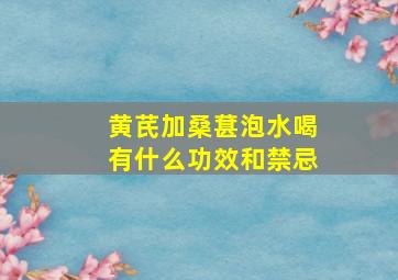 黄芪加桑葚泡水喝有什么功效和禁忌