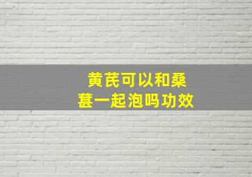 黄芪可以和桑葚一起泡吗功效