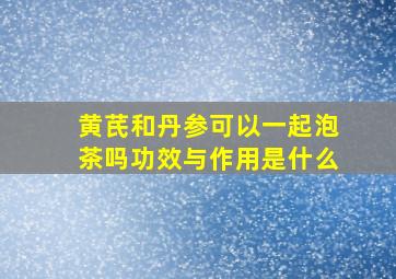 黄芪和丹参可以一起泡茶吗功效与作用是什么