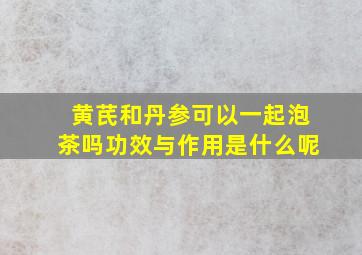 黄芪和丹参可以一起泡茶吗功效与作用是什么呢