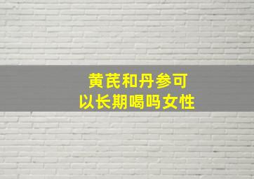 黄芪和丹参可以长期喝吗女性