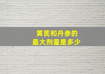 黄芪和丹参的最大剂量是多少