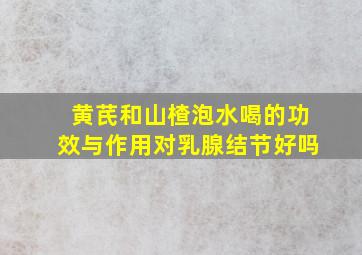 黄芪和山楂泡水喝的功效与作用对乳腺结节好吗