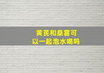 黄芪和桑葚可以一起泡水喝吗