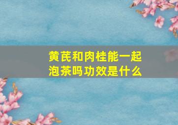 黄芪和肉桂能一起泡茶吗功效是什么