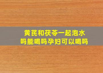 黄芪和茯苓一起泡水吗能喝吗孕妇可以喝吗