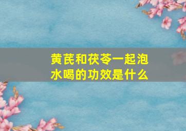 黄芪和茯苓一起泡水喝的功效是什么